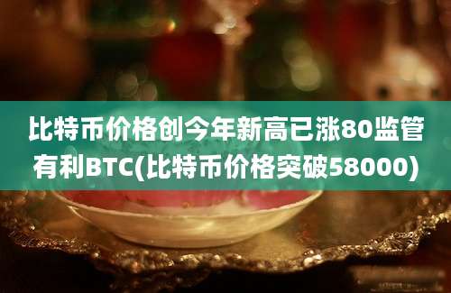 比特币价格创今年新高已涨80监管有利BTC(比特币价格突破58000)