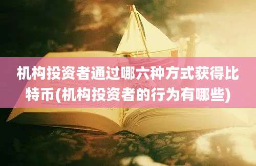 机构投资者通过哪六种方式获得比特币(机构投资者的行为有哪些)