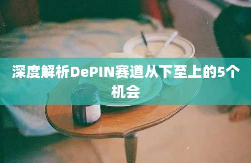 深度解析DePIN赛道从下至上的5个机会