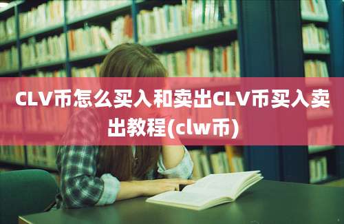 CLV币怎么买入和卖出CLV币买入卖出教程(clw币)