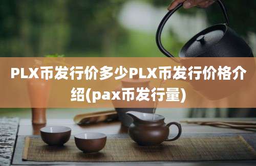 PLX币发行价多少PLX币发行价格介绍(pax币发行量)