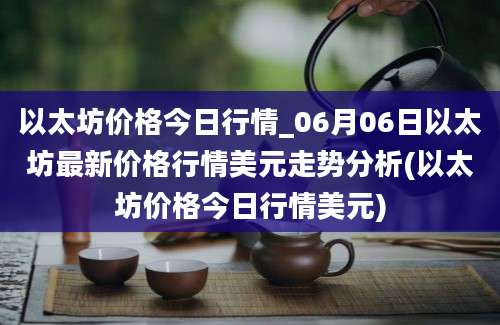 以太坊价格今日行情_06月06日以太坊最新价格行情美元走势分析(以太坊价格今日行情美元)