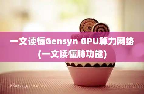 一文读懂Gensyn GPU算力网络(一文读懂肺功能)