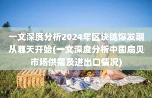 一文深度分析2024年区块链爆发期从哪天开始(一文深度分析中国扇贝市场供需及进出口情况)