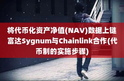 将代币化资产净值(NAV)数据上链富达Sygnum与Chainlink合作(代币制的实施步骤)