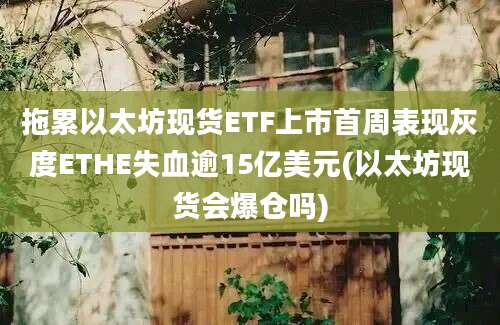 拖累以太坊现货ETF上市首周表现灰度ETHE失血逾15亿美元(以太坊现货会爆仓吗)