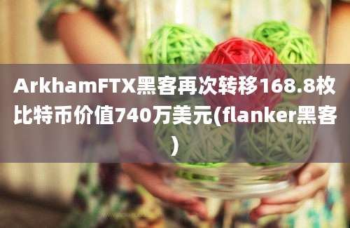 ArkhamFTX黑客再次转移168.8枚比特币价值740万美元(flanker黑客)