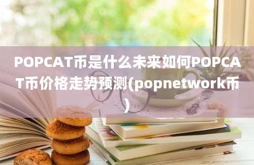 POPCAT币是什么未来如何POPCAT币价格走势预测(popnetwork币)