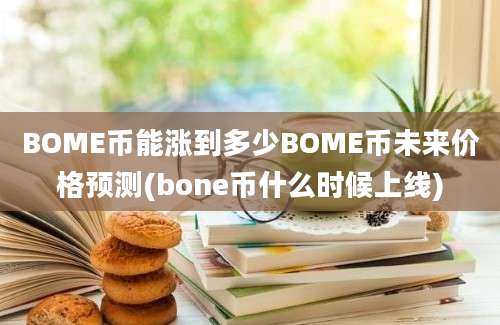 BOME币能涨到多少BOME币未来价格预测(bone币什么时候上线)