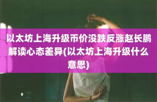 以太坊上海升级币价没跌反涨赵长鹏解读心态差异(以太坊上海升级什么意思)