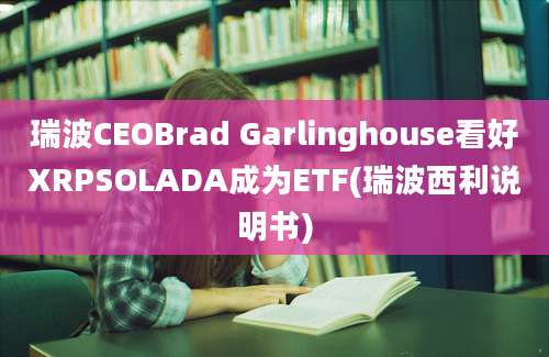 瑞波CEOBrad Garlinghouse看好XRPSOLADA成为ETF(瑞波西利说明书)