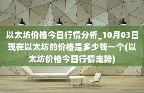 以太坊价格今日行情分析_10月03日现在以太坊的价格是多少钱一个(以太坊价格今日行情走势)