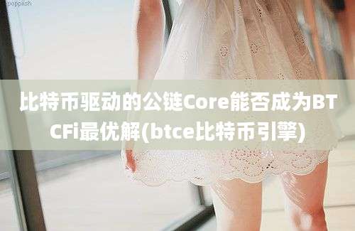 比特币驱动的公链Core能否成为BTCFi最优解(btce比特币引擎)