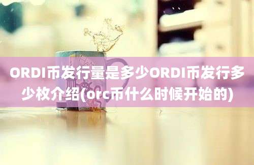 ORDI币发行量是多少ORDI币发行多少枚介绍(orc币什么时候开始的)