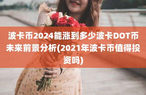 波卡币2024能涨到多少波卡DOT币未来前景分析(2021年波卡币值得投资吗)