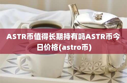 ASTR币值得长期持有吗ASTR币今日价格(astro币)