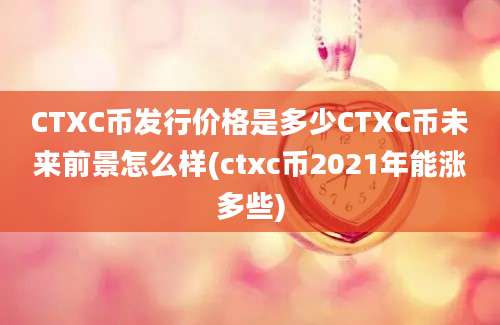 CTXC币发行价格是多少CTXC币未来前景怎么样(ctxc币2021年能涨多些)