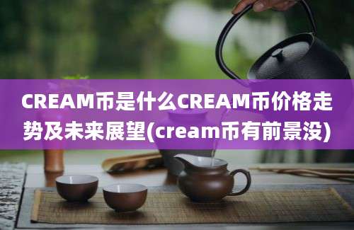 CREAM币是什么CREAM币价格走势及未来展望(cream币有前景没)