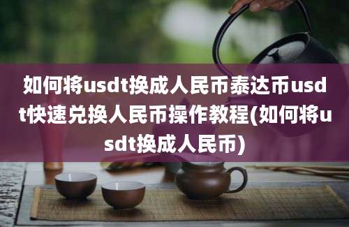 如何将usdt换成人民币泰达币usdt快速兑换人民币操作教程(如何将usdt换成人民币)