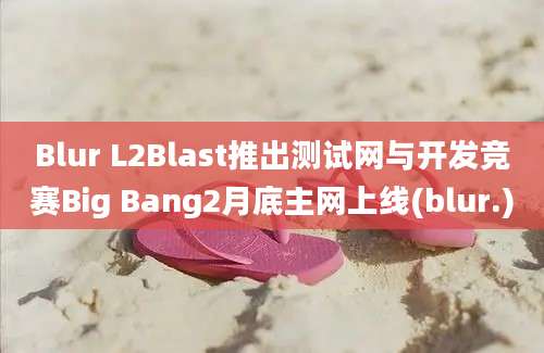 Blur L2Blast推出测试网与开发竞赛Big Bang2月底主网上线(blur.)