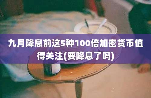 九月降息前这5种100倍加密货币值得关注(要降息了吗)