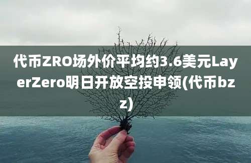 代币ZRO场外价平均约3.6美元LayerZero明日开放空投申领(代币bzz)