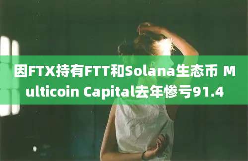 因FTX持有FTT和Solana生态币 Multicoin Capital去年惨亏91.4