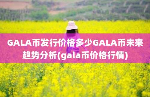 GALA币发行价格多少GALA币未来趋势分析(gala币价格行情)