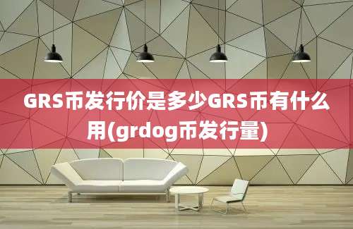 GRS币发行价是多少GRS币有什么用(grdog币发行量)