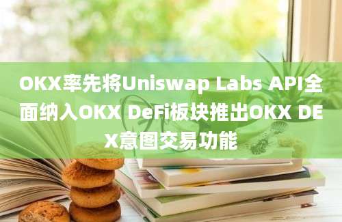 OKX率先将Uniswap Labs API全面纳入OKX DeFi板块推出OKX DEX意图交易功能