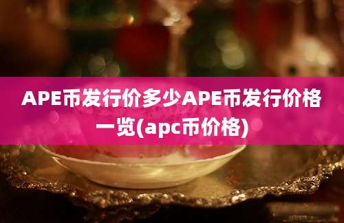 APE币发行价多少APE币发行价格一览(apc币价格)