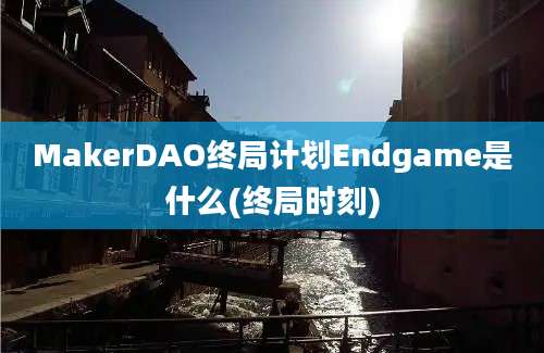 MakerDAO终局计划Endgame是什么(终局时刻)