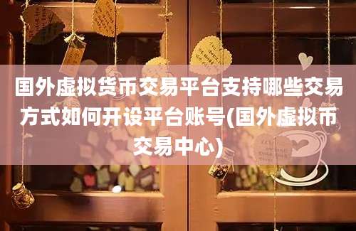 国外虚拟货币交易平台支持哪些交易方式如何开设平台账号(国外虚拟币交易中心)