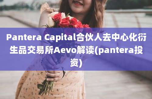 Pantera Capital合伙人去中心化衍生品交易所Aevo解读(pantera投资)