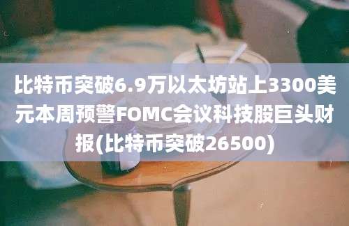 比特币突破6.9万以太坊站上3300美元本周预警FOMC会议科技股巨头财报(比特币突破26500)