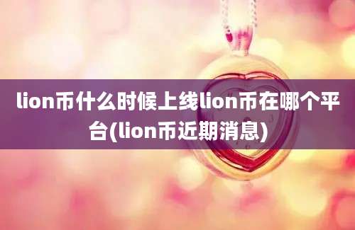 lion币什么时候上线lion币在哪个平台(lion币近期消息)