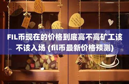 FIL币现在的价格到底高不高矿工该不该入场 (fil币最新价格预测)