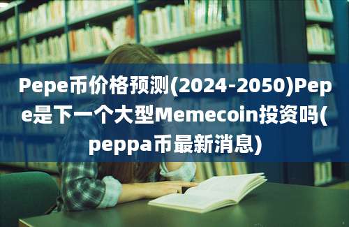 Pepe币价格预测(2024-2050)Pepe是下一个大型Memecoin投资吗(peppa币最新消息)