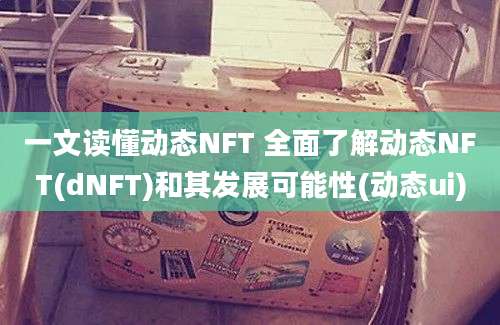 一文读懂动态NFT 全面了解动态NFT(dNFT)和其发展可能性(动态ui)