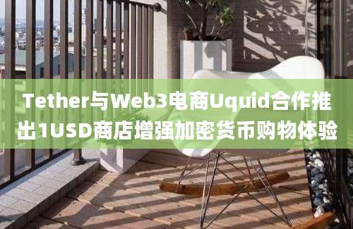 Tether与Web3电商Uquid合作推出1USD商店增强加密货币购物体验