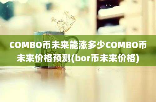 COMBO币未来能涨多少COMBO币未来价格预测(bor币未来价格)