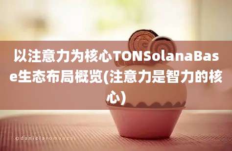 以注意力为核心TONSolanaBase生态布局概览(注意力是智力的核心)