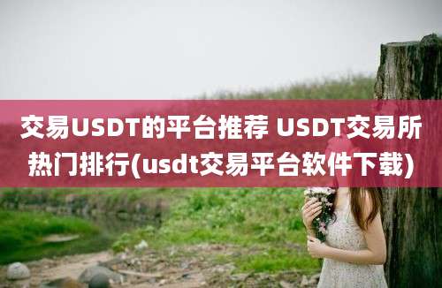 交易USDT的平台推荐 USDT交易所热门排行(usdt交易平台软件下载)