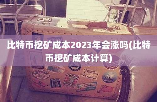 比特币挖矿成本2023年会涨吗(比特币挖矿成本计算)