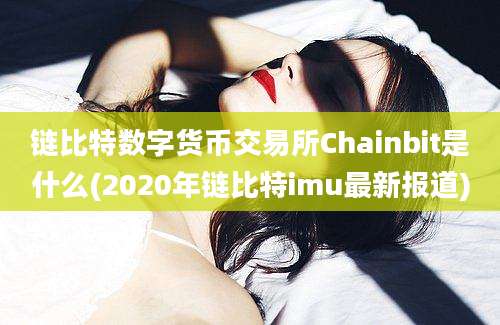 链比特数字货币交易所Chainbit是什么(2020年链比特imu最新报道)