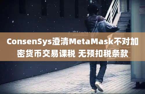 ConsenSys澄清MetaMask不对加密货币交易课税 无预扣税条款