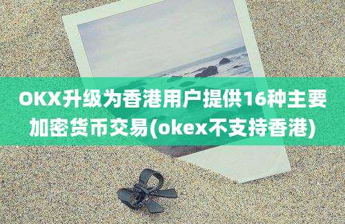 OKX升级为香港用户提供16种主要加密货币交易(okex不支持香港)