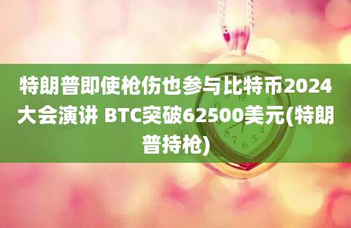 特朗普即使枪伤也参与比特币2024大会演讲 BTC突破62500美元(特朗普持枪)