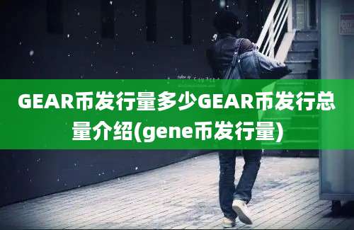 GEAR币发行量多少GEAR币发行总量介绍(gene币发行量)