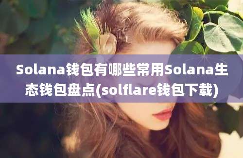 Solana钱包有哪些常用Solana生态钱包盘点(solflare钱包下载)